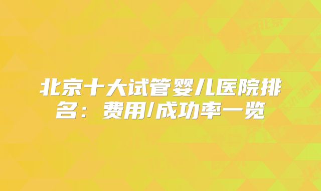北京十大试管婴儿医院排名:费用/成功率一览