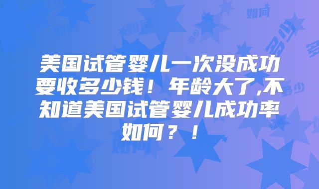美国试管婴儿一次没成功要收多少钱！年龄大了,不知道美国试管婴儿成功率如何？！