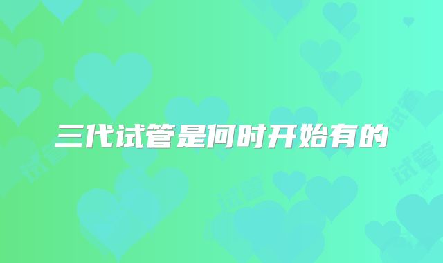 三代试管是何时开始有的