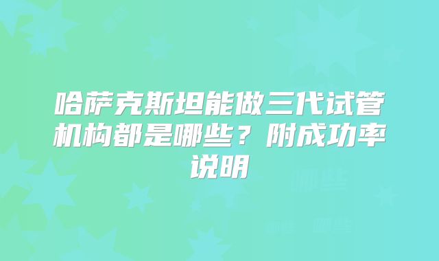 哈萨克斯坦能做三代试管机构都是哪些？附成功率说明