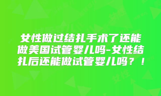 女性做过结扎手术了还能做美国试管婴儿吗-女性结扎后还能做试管婴儿吗？！