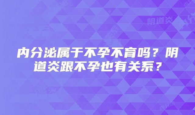 内分泌属于不孕不育吗?阴道炎跟不孕也有关系?