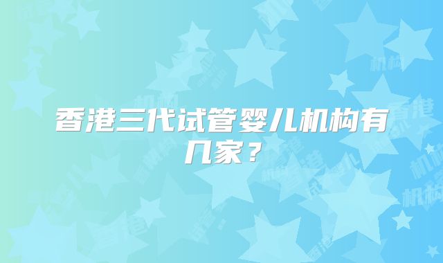 香港三代试管婴儿机构有几家？