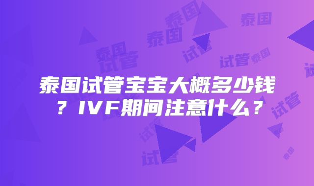 泰国试管宝宝大概多少钱?IVF期间注意什么?