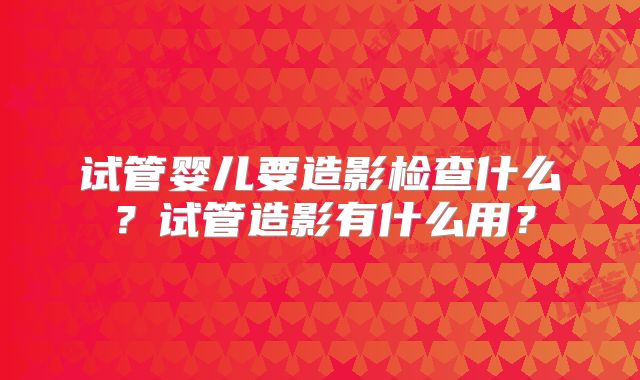 试管婴儿要造影检查什么?试管造影有什么用?