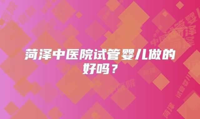 菏泽中医院试管婴儿做的好吗?