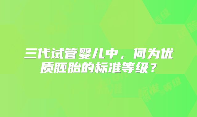 三代试管婴儿中，何为优质胚胎的标准等级？