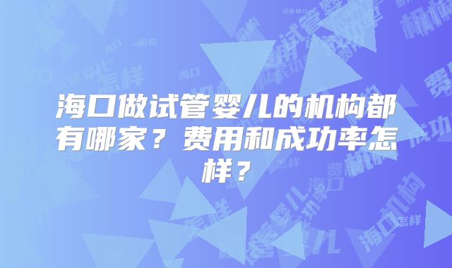 海口做试管婴儿的机构都有哪家?费用和成功率怎样?