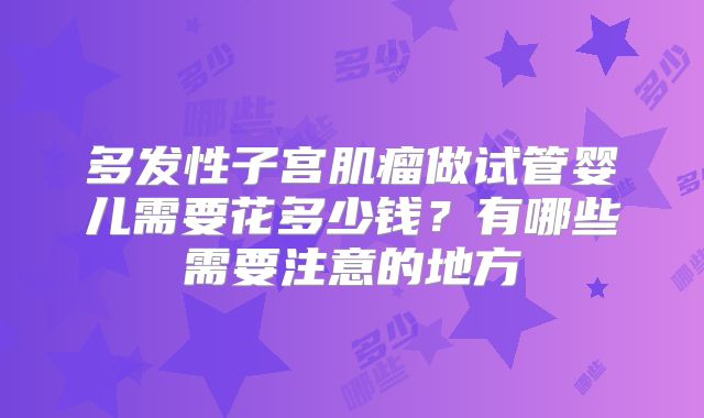 多发性子宫肌瘤做试管婴儿需要花多少钱?有哪些需要注意的地方