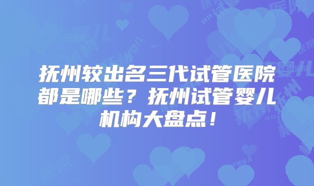 抚州较出名三代试管医院都是哪些?抚州试管婴儿机构大盘点!
