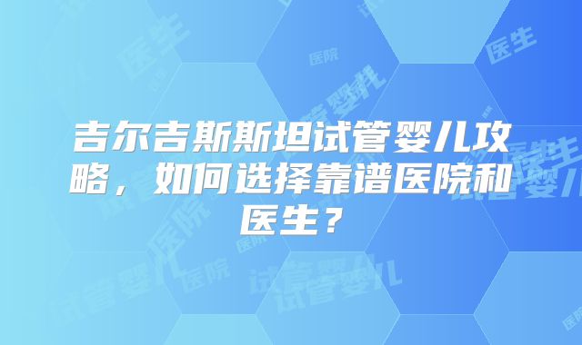 吉尔吉斯斯坦试管婴儿攻略,如何选择靠谱医院和医生?