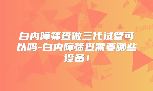 白内障筛查做三代试管可以吗-白内障筛查需要哪些设备!