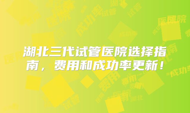 湖北三代试管医院选择指南,费用和成功率更新!