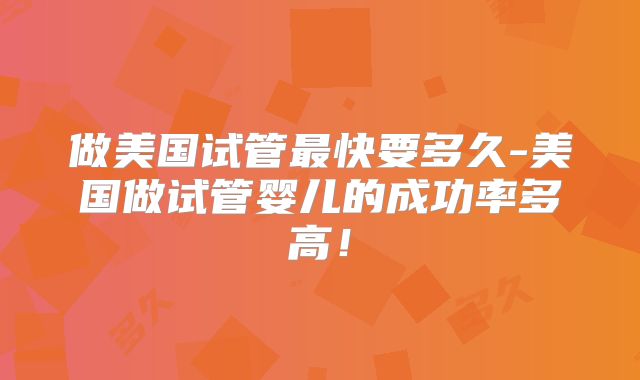 做美国试管最快要多久-美国做试管婴儿的成功率多高!