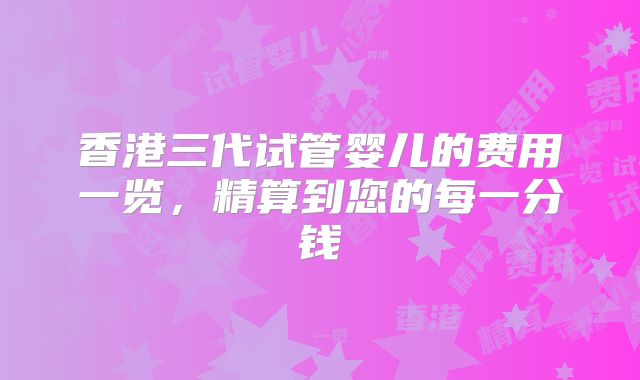 香港三代试管婴儿的费用一览,精算到您的每一分钱