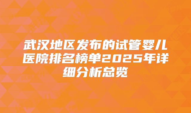 武汉地区发布的试管婴儿医院排名榜单2025年详细分析总览