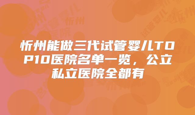 忻州能做三代试管婴儿TOP10医院名单一览,公立私立医院全都有