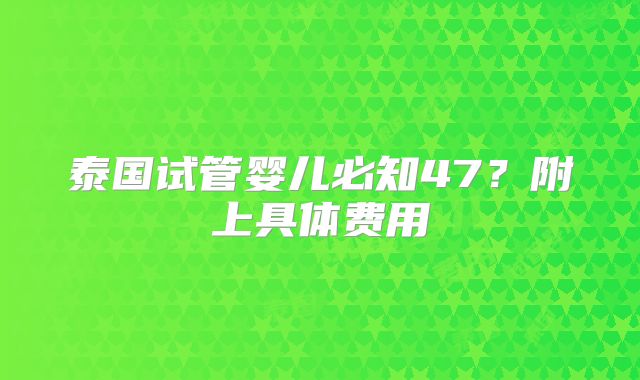 泰国试管婴儿必知47？附上具体费用