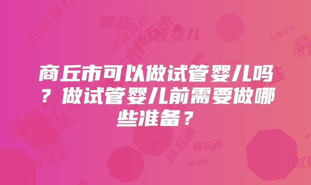 商丘市可以做试管婴儿吗?做试管婴儿前需要做哪些准备?