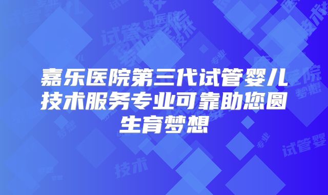 嘉乐医院第三代试管婴儿技术服务专业可靠助您圆生育梦想