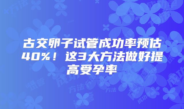 古交卵子试管成功率预估40%！这3大方法做好提高受孕率