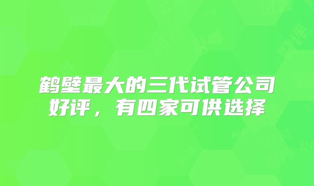 鹤壁最大的三代试管公司好评,有四家可供选择