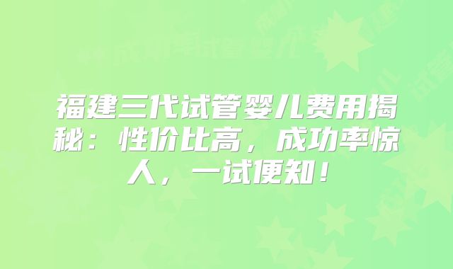 福建三代试管婴儿费用揭秘:性价比高,成功率惊人,一试便知!