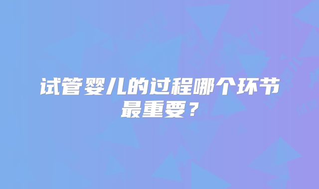 试管婴儿的过程哪个环节最重要？