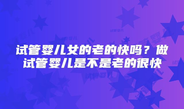 试管婴儿女的老的快吗？做试管婴儿是不是老的很快