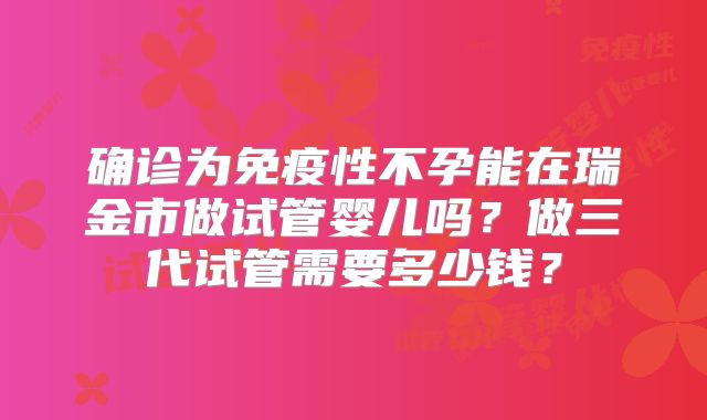 确诊为免疫性不孕能在瑞金市做试管婴儿吗?做三代试管需要多少钱?