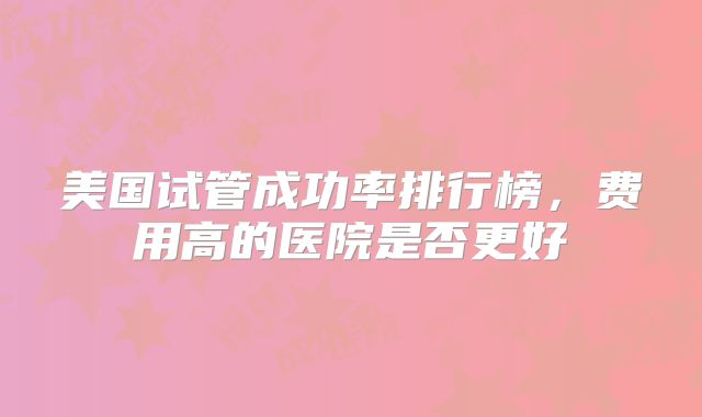 美国试管成功率排行榜,费用高的医院是否更好