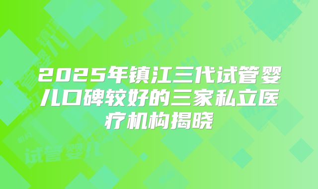 2025年镇江三代试管婴儿口碑较好的三家私立医疗机构揭晓