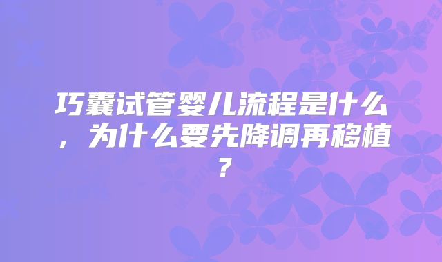 巧囊试管婴儿流程是什么,为什么要先降调再移植?