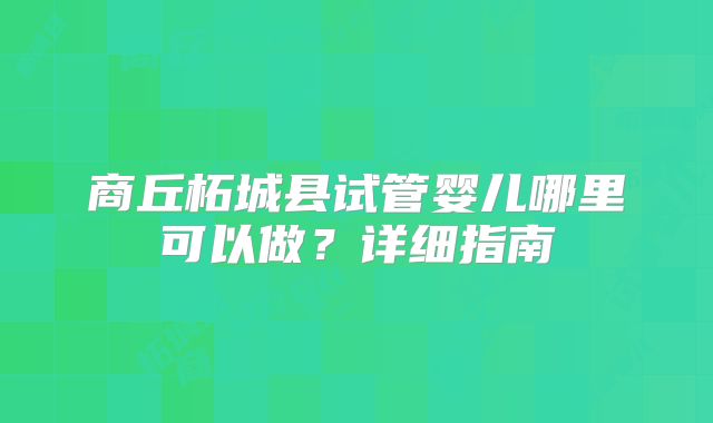 商丘柘城县试管婴儿哪里可以做?详细指南