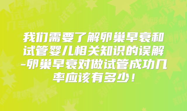 我们需要了解卵巢早衰和试管婴儿相关知识的误解-卵巢早衰对做试管成功几率应该有多少!