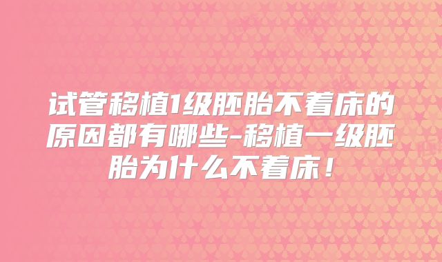 试管移植1级胚胎不着床的原因都有哪些-移植一级胚胎为什么不着床!