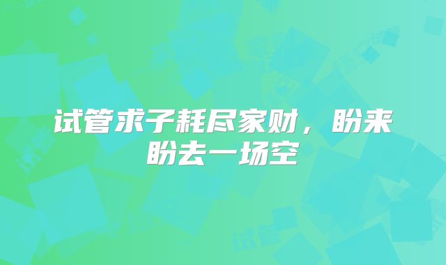 试管求子耗尽家财,盼来盼去一场空