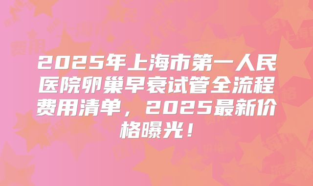 2025年上海市第一人民医院卵巢早衰试管全流程费用清单，2025最新价格曝光！