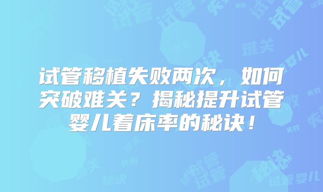试管移植失败两次,如何突破难关?揭秘提升试管婴儿着床率的秘诀!