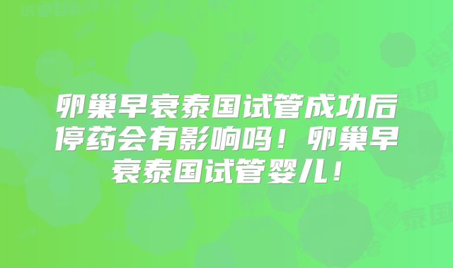 卵巢早衰泰国试管成功后停药会有影响吗!卵巢早衰泰国试管婴儿!