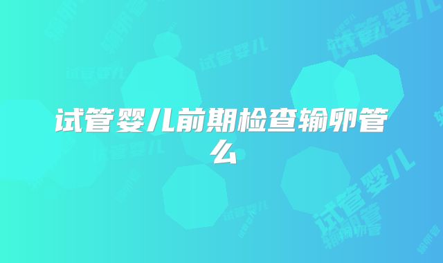 试管婴儿前期检查输卵管么