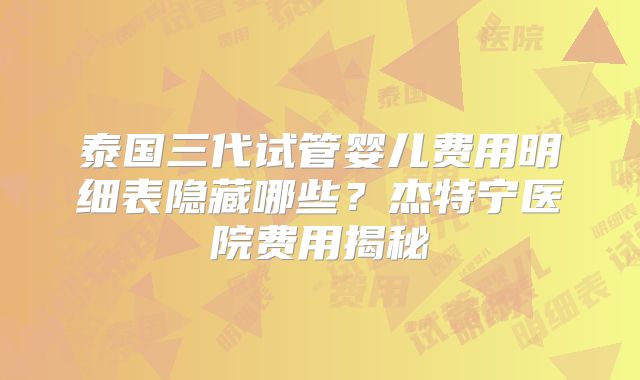 泰国三代试管婴儿费用明细表隐藏哪些？杰特宁医院费用揭秘