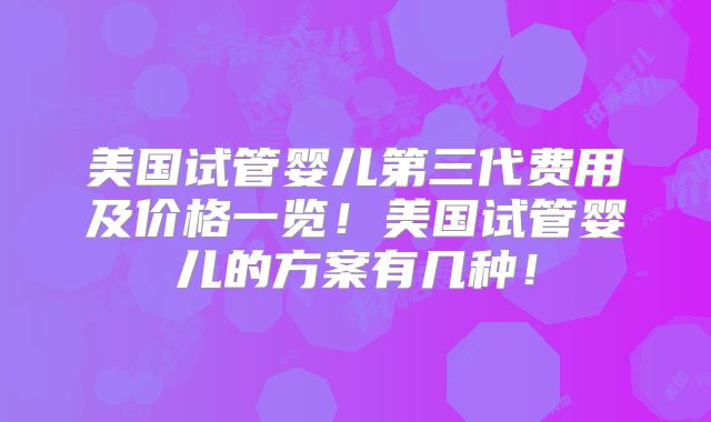 美国试管婴儿第三代费用及价格一览！美国试管婴儿的方案有几种！