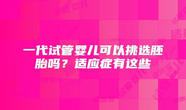 一代试管婴儿可以挑选胚胎吗?适应症有这些