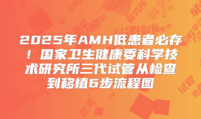 2025年AMH低患者必存!国家卫生健康委科学技术研究所三代试管从检查到移植6步流程图