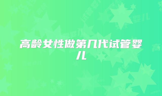高龄女性做第几代试管婴儿