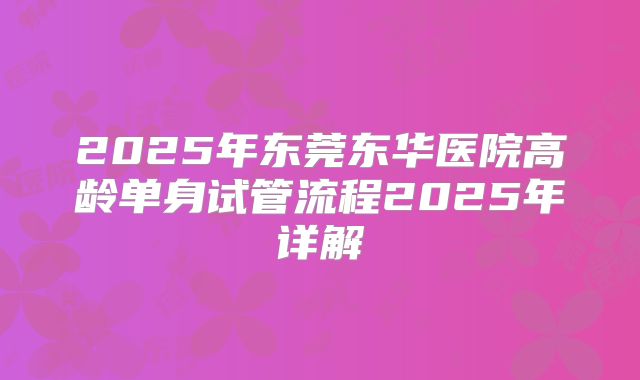 2025年东莞东华医院高龄单身试管流程2025年详解
