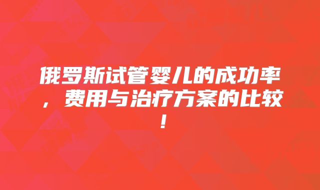 俄罗斯试管婴儿的成功率,费用与治疗方案的比较!