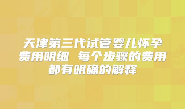 天津第三代试管婴儿怀孕费用明细 每个步骤的费用都有明确的解释