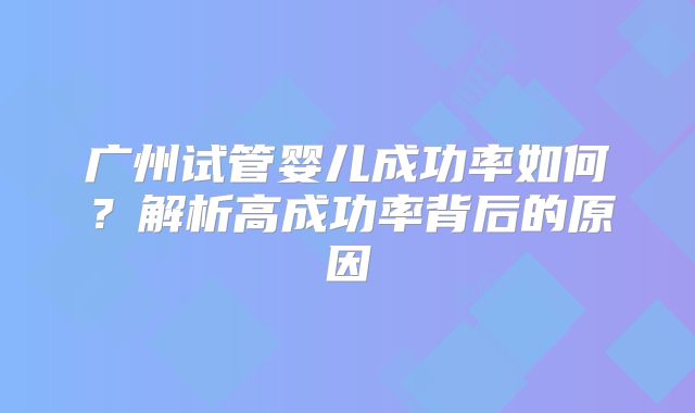 广州试管婴儿成功率如何?解析高成功率背后的原因